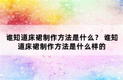 谁知道床裙制作方法是什么？ 谁知道床裙制作方法是什么样的